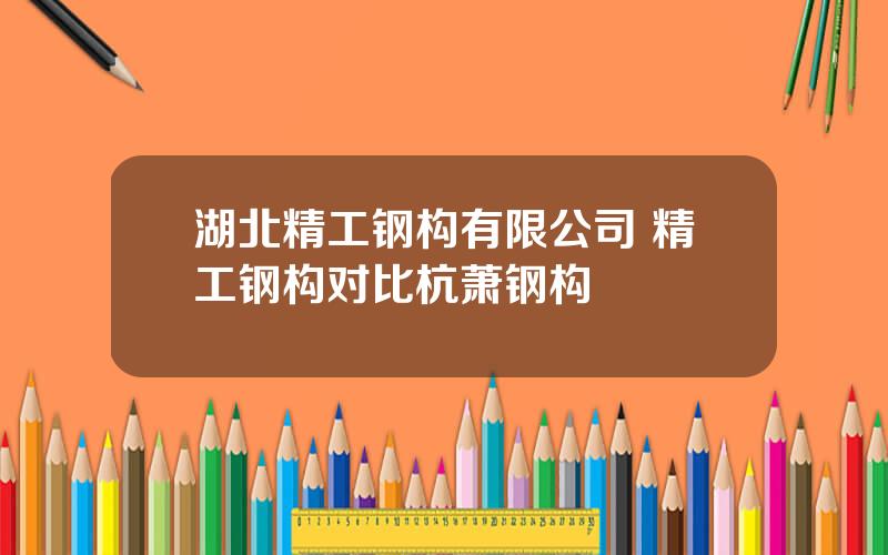 湖北精工钢构有限公司 精工钢构对比杭萧钢构
